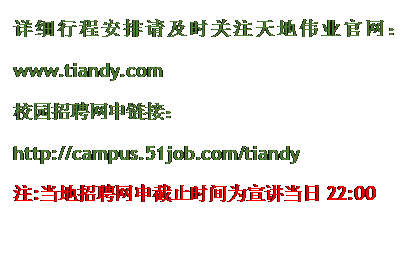 文本框: 详细行程安排请及时关注天地伟业官网：www.tiandy.com校园招聘网申链接：http://campus.51job.com/tiandy注:当地招聘网申截止时间为宣讲当日22:00